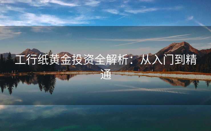 工行纸黄金投资全解析:从入门到精通 工行纸黄金投资全解析:从入门到精通