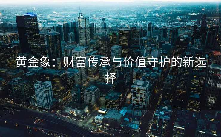 黄金象：财富传承与价值守护的新选择