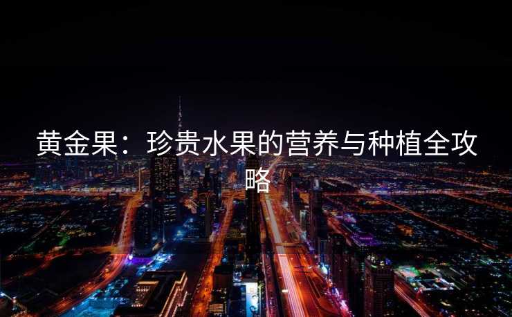 黄金果：珍贵水果的营养与种植全攻略