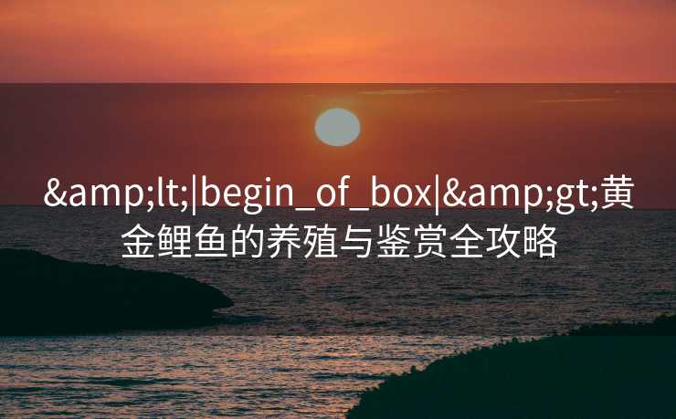 <|begin_of_box|>黄金鲤鱼的养殖与鉴赏全攻略 <|begin_of_box|>黄金鲤鱼的养殖与鉴赏全攻略