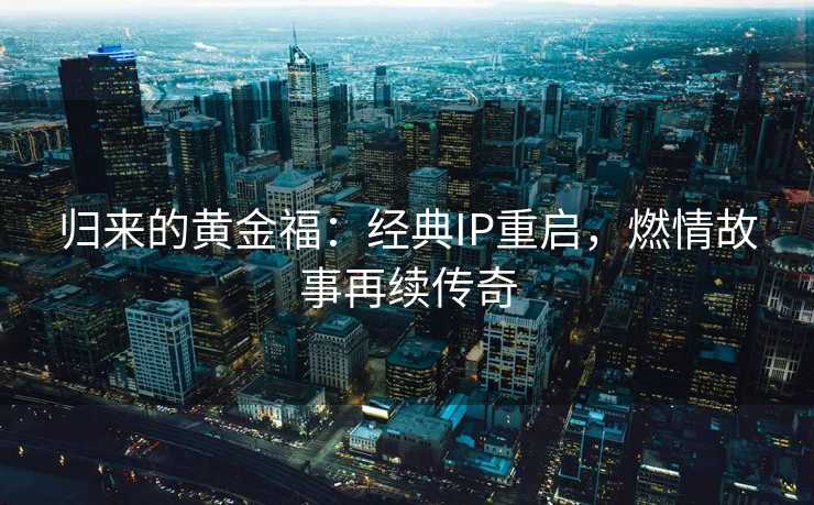 归来的黄金福：经典IP重启，燃情故事再续传奇