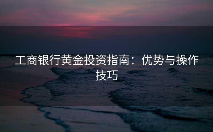 工商银行黄金投资指南：优势与操作技巧