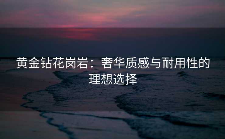 黄金钻花岗岩：奢华质感与耐用性的理想选择