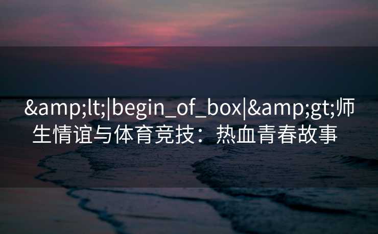 <|begin_of_box|>师生情谊与体育竞技：热血青春故事  