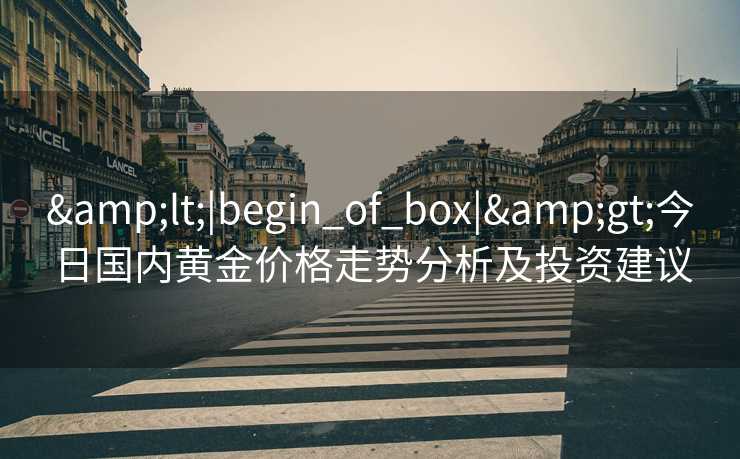 <|begin_of_box|>今日国内黄金价格走势分析及投资建议