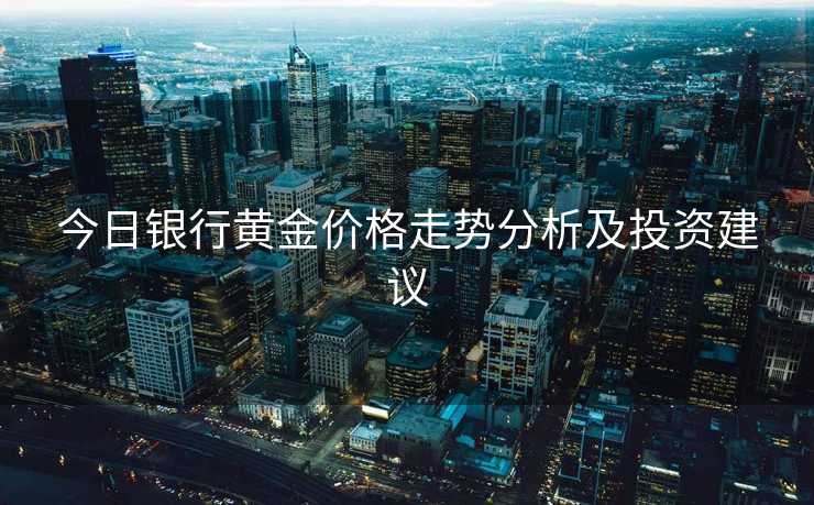 今日银行黄金价格走势分析及投资建议