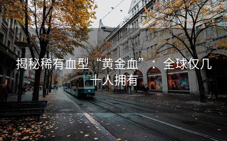 揭秘稀有血型“黄金血”：全球仅几十人拥有