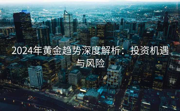 2024年黄金趋势深度解析：投资机遇与风险