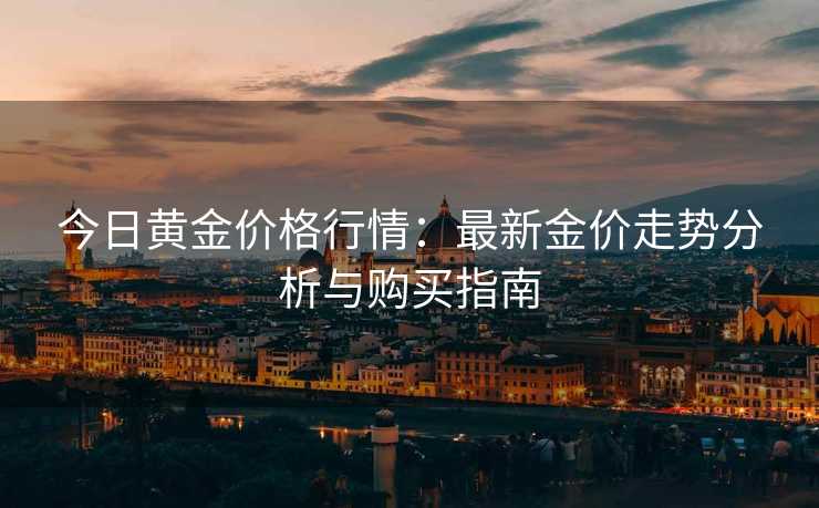 今日黄金价格行情：最新金价走势分析与购买指南
