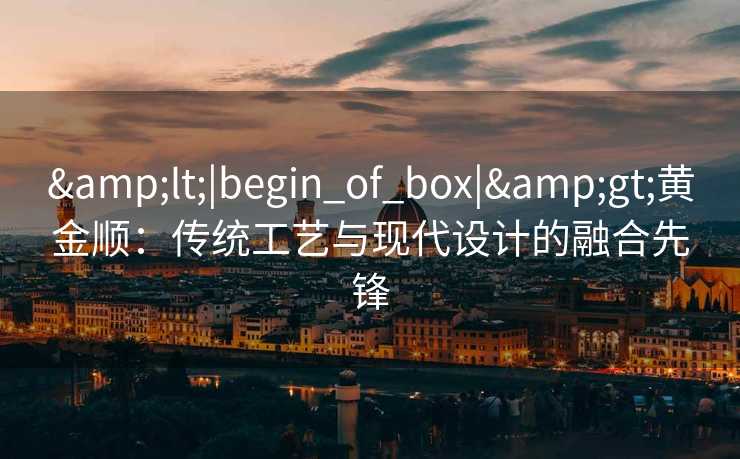 <|begin_of_box|>黄金顺：传统工艺与现代设计的融合先锋