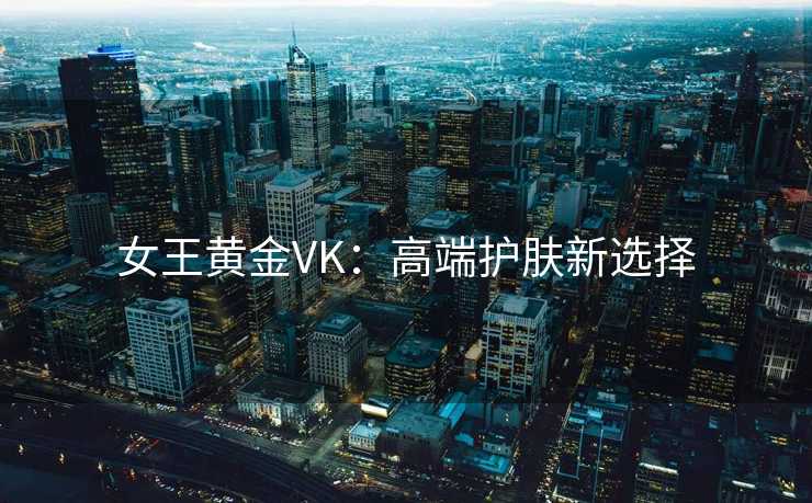 女王黄金VK:高端护肤新选择 女王黄金VK:高端护肤新选择