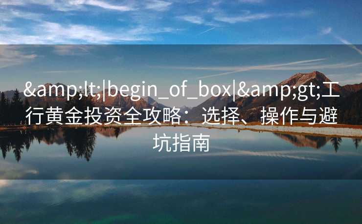 <|begin_of_box|>工行黄金投资全攻略:选择、操作与避坑指南 <|begin_of_box|>工行黄金投资全攻略:选择、操作与避坑指南