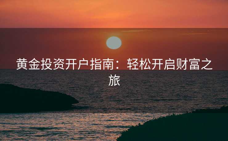 黄金投资开户指南：轻松开启财富之旅