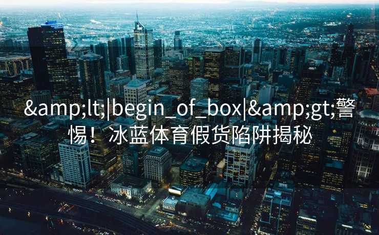 <|begin_of_box|>警惕！冰蓝体育假货陷阱揭秘