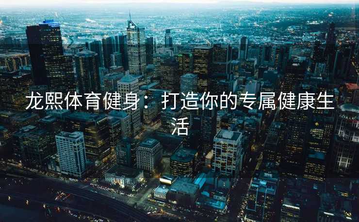 龙熙体育健身:打造你的专属健康生活 龙熙体育健身:打造你的专属健康生活