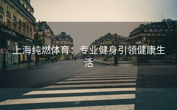 上海纯燃体育：专业健身引领健康生活