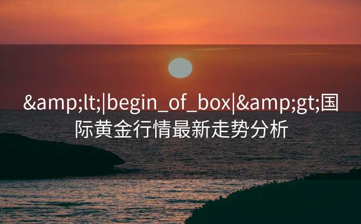<|begin_of_box|>国际黄金行情最新走势分析