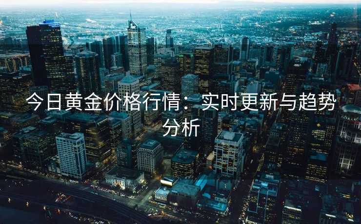 今日黄金价格行情：实时更新与趋势分析