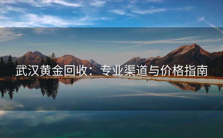 武汉黄金回收：专业渠道与价格指南
