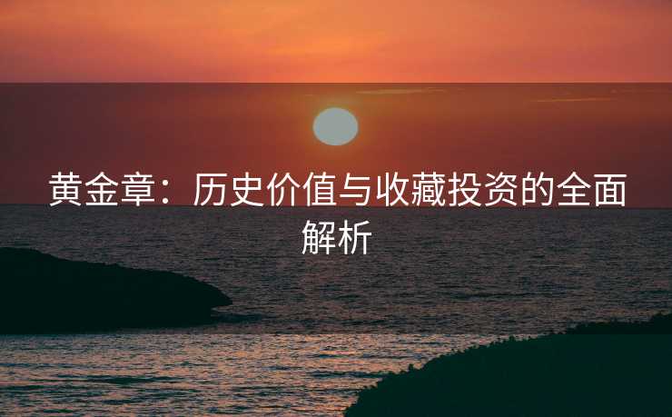黄金章：历史价值与收藏投资的全面解析