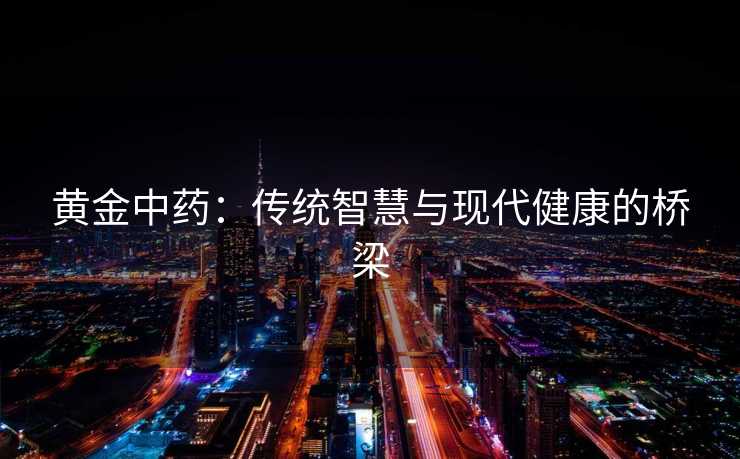 黄金中药：传统智慧与现代健康的桥梁