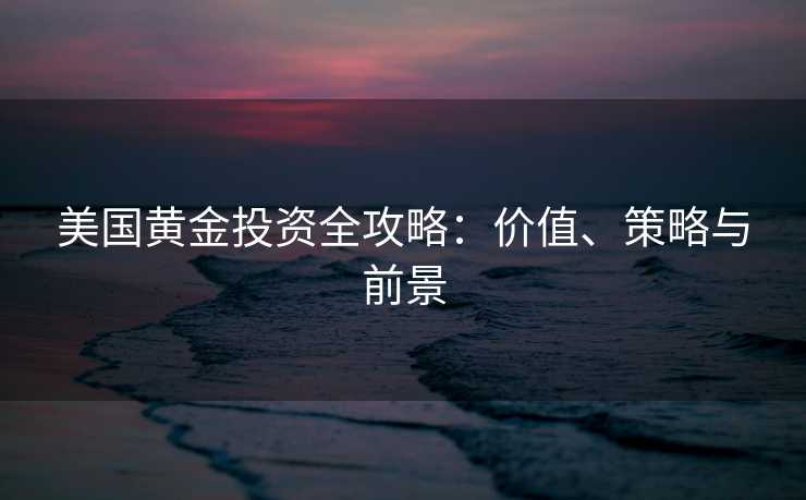 美国黄金投资全攻略：价值、策略与前景