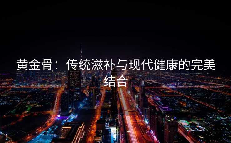 黄金骨：传统滋补与现代健康的完美结合