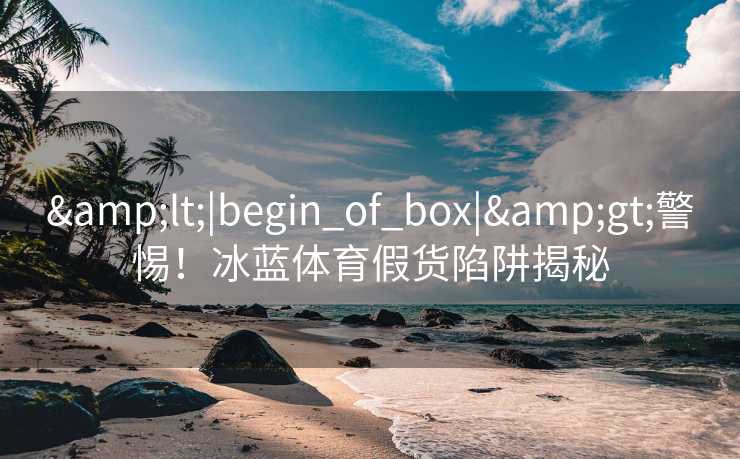 <|begin_of_box|>警惕！冰蓝体育假货陷阱揭秘