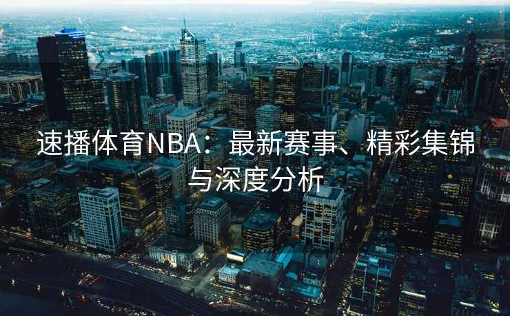 速播体育NBA：最新赛事、精彩集锦与深度分析