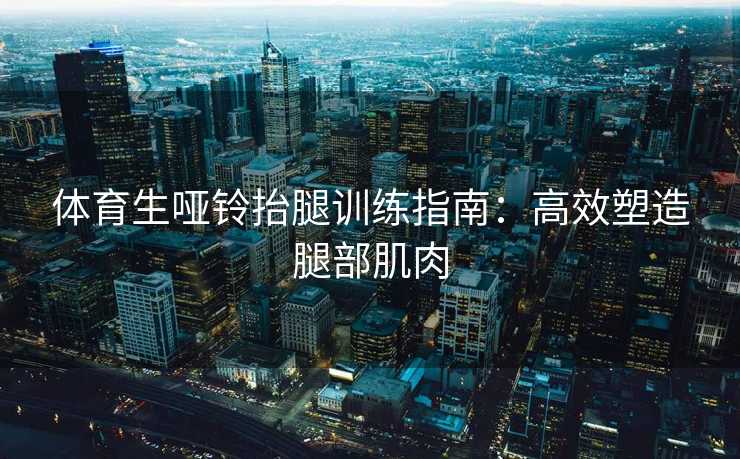 体育生哑铃抬腿训练指南：高效塑造腿部肌肉