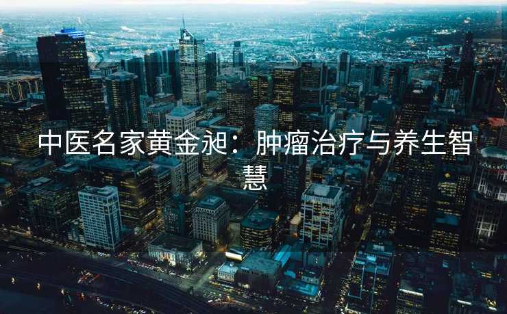 中医名家黄金昶：肿瘤治疗与养生智慧