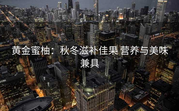 黄金蜜柚：秋冬滋补佳果 营养与美味兼具