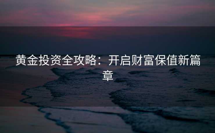 黄金投资全攻略：开启财富保值新篇章