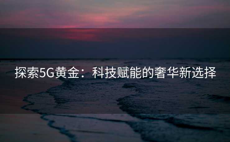 探索5G黄金：科技赋能的奢华新选择