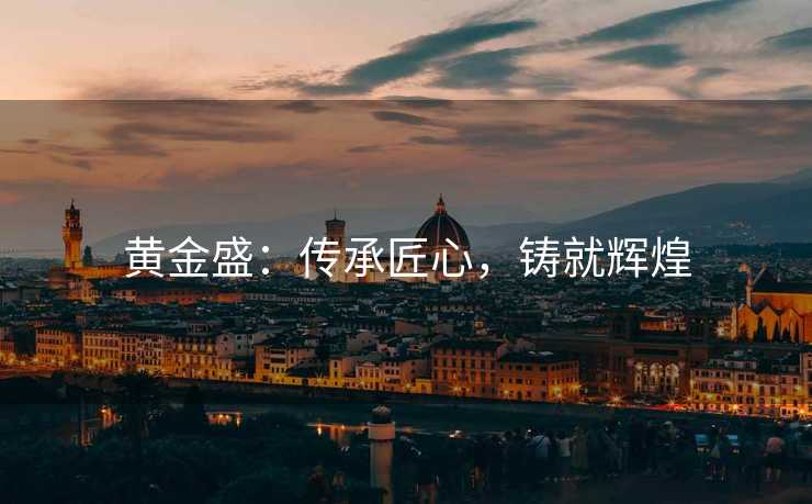 黄金盛：传承匠心，铸就辉煌