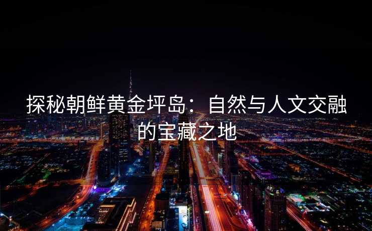 探秘朝鲜黄金坪岛：自然与人文交融的宝藏之地
