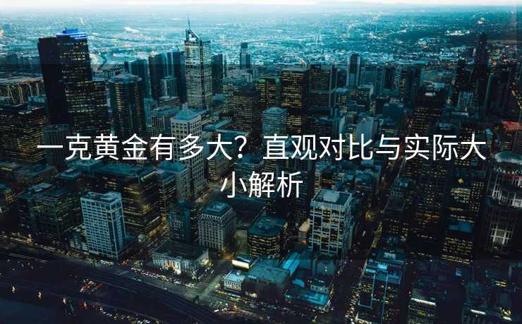 一克黄金有多大？直观对比与实际大小解析
