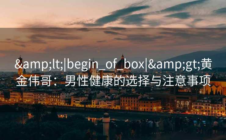 <|begin_of_box|>黄金伟哥:男性健康的选择与注意事项 <|begin_of_box|>黄金伟哥:男性健康的选择与注意事项