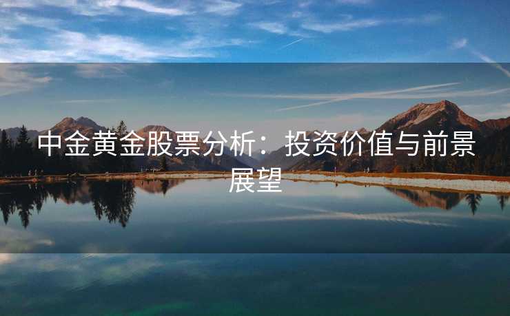 中金黄金股票分析：投资价值与前景展望