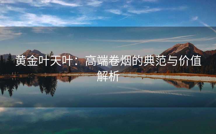 黄金叶天叶：高端卷烟的典范与价值解析
