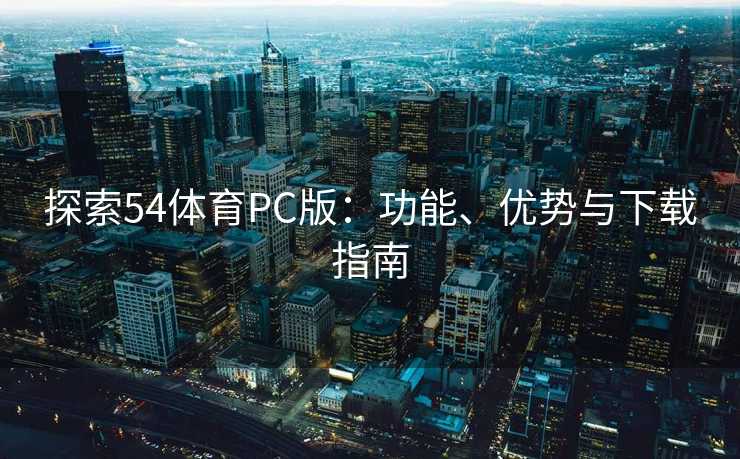探索54体育PC版：功能、优势与下载指南