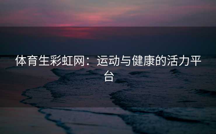 体育生彩虹网：运动与健康的活力平台