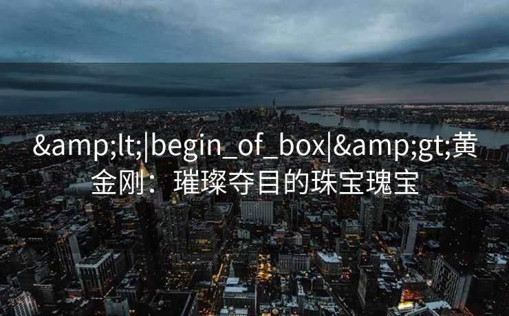 <|begin_of_box|>黄金刚：璀璨夺目的珠宝瑰宝