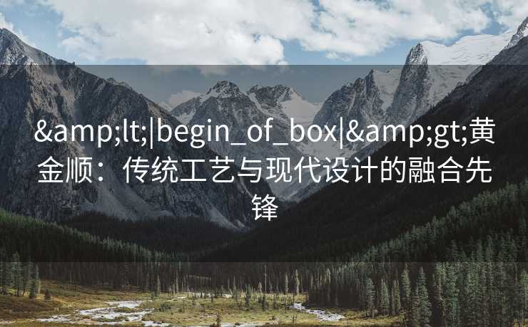 <|begin_of_box|>黄金顺：传统工艺与现代设计的融合先锋