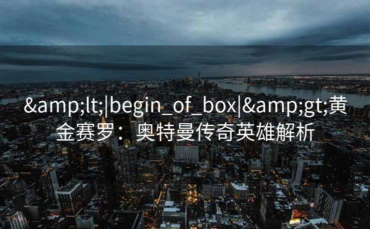 <|begin_of_box|>黄金赛罗：奥特曼传奇英雄解析