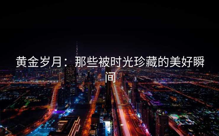 黄金岁月：那些被时光珍藏的美好瞬间