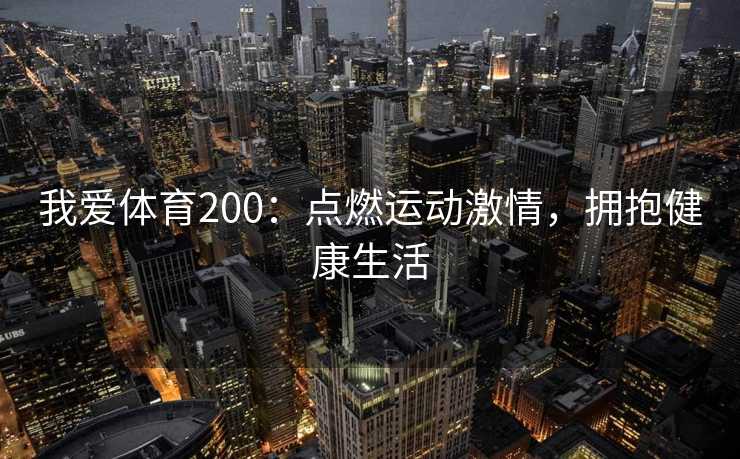 我爱体育200:点燃运动激情,拥抱健康生活 我爱体育200:点燃运动激情,拥抱健康生活