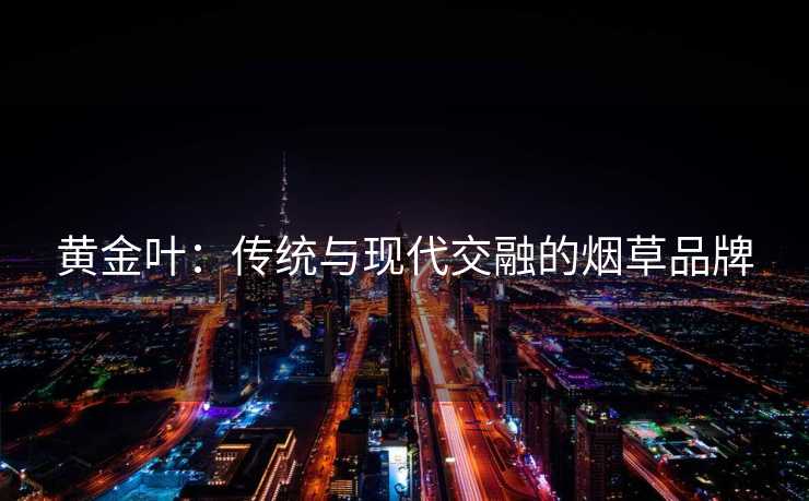 黄金叶：传统与现代交融的烟草品牌