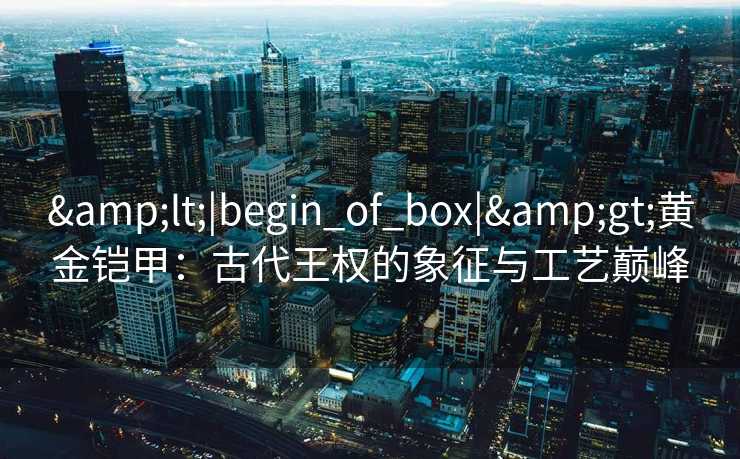 <|begin_of_box|>黄金铠甲：古代王权的象征与工艺巅峰