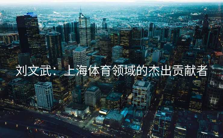 刘文武:上海体育领域的杰出贡献者 刘文武:上海体育领域的杰出贡献者